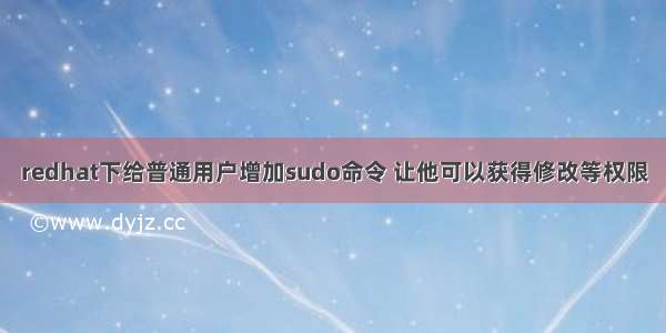 redhat下给普通用户增加sudo命令 让他可以获得修改等权限