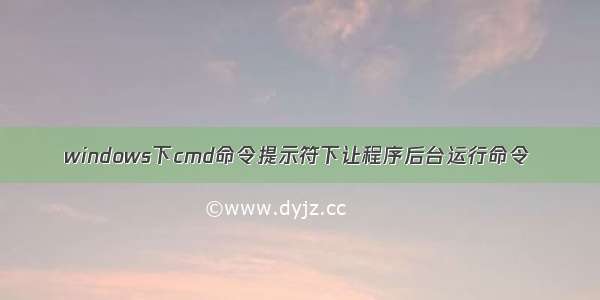 windows下cmd命令提示符下让程序后台运行命令