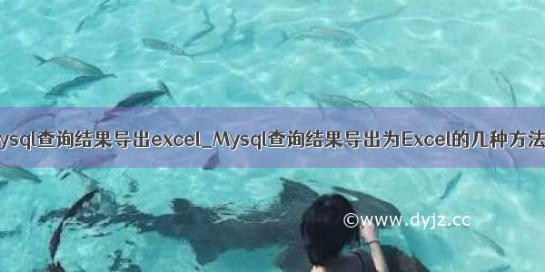 mysql查询结果导出excel_Mysql查询结果导出为Excel的几种方法