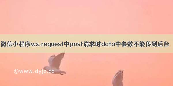 微信小程序wx.request中post请求时data中参数不能传到后台