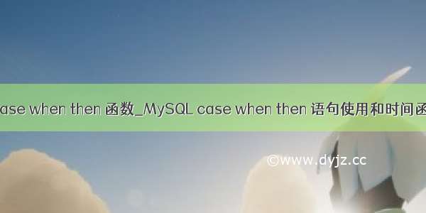 mysql case when then 函数_MySQL case when then 语句使用和时间函数使用