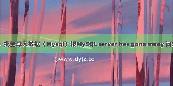 随笔编号-09  批量导入数据（Mysql）报MySQL server has gone away 问题的解决方法