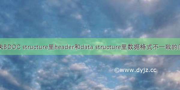 解决BDOC structure里header和data structure里数据格式不一致的问题