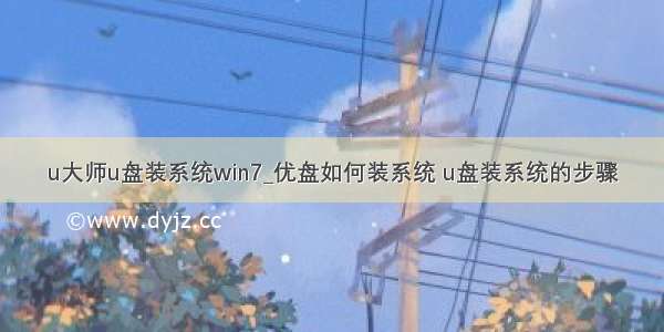 u大师u盘装系统win7_优盘如何装系统 u盘装系统的步骤