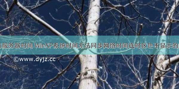 xp系统没有服务器时间 WinXP系统时间无法同步网络时间连时区也不显示的解决方法...