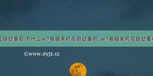 计算机关机又自动重启 为什么w7电脑关机后自动重启_w7电脑关机后自动重启怎么解决...