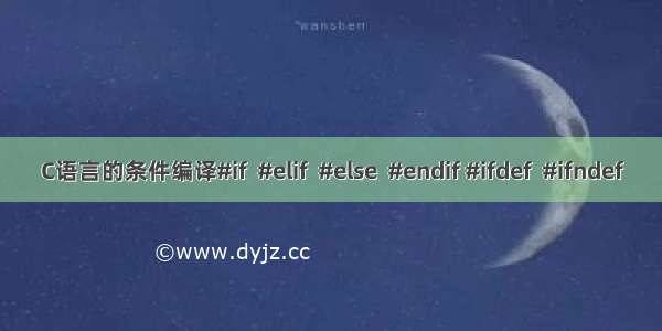 C语言的条件编译#if  #elif  #else  #endif #ifdef  #ifndef