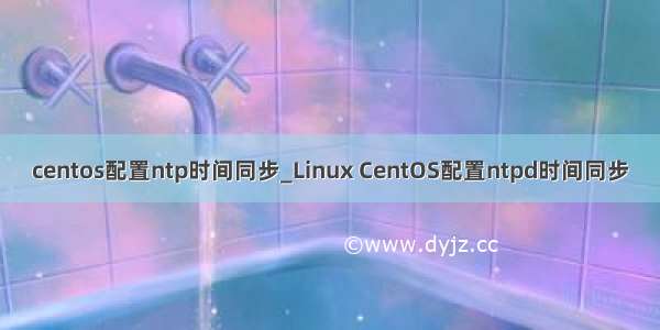 centos配置ntp时间同步_Linux CentOS配置ntpd时间同步