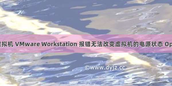 解决打开虚拟机 VMware Workstation 报错无法改变虚拟机的电源状态 Operation in