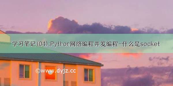 学习笔记(04):Python网络编程并发编程-什么是socket