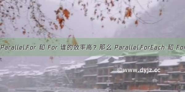 C# 多线程  Parallel.For 和 For 谁的效率高？那么 Parallel.ForEach 和 ForEach 呢？