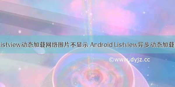 android listview动态加载网络图片不显示 Android Listview异步动态加载网络图片