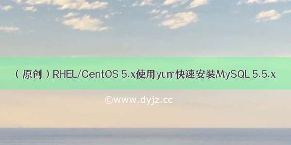 （原创）RHEL/CentOS 5.x使用yum快速安装MySQL 5.5.x