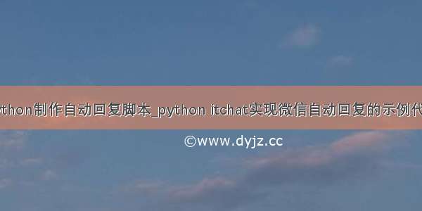 python制作自动回复脚本_python itchat实现微信自动回复的示例代码