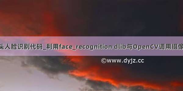 python调用摄像头人脸识别代码_利用face_recognition dlib与OpenCV调用摄像头进行人脸识别...