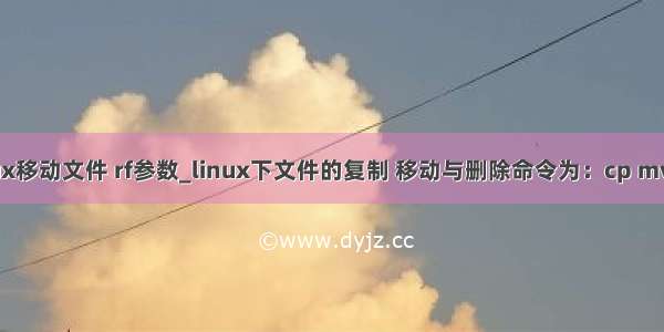 linux移动文件 rf参数_linux下文件的复制 移动与删除命令为：cp mv rm