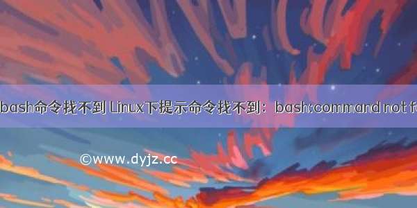 linux bash命令找不到 Linux下提示命令找不到：bash:command not found