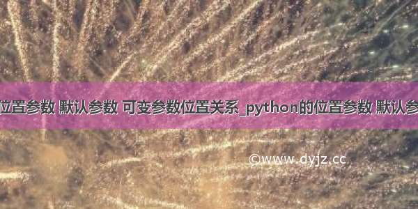 python 位置参数 默认参数 可变参数位置关系_python的位置参数 默认参数 关键字
