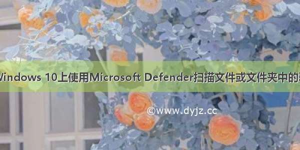 如何在Windows 10上使用Microsoft Defender扫描文件或文件夹中的恶意软件