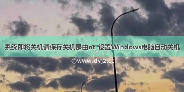 系统即将关机请保存关机是由nt_设置Windows电脑自动关机