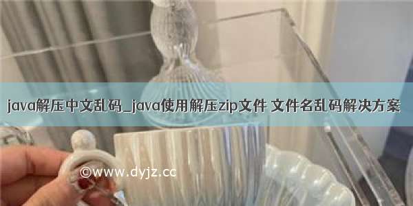 java解压中文乱码_java使用解压zip文件 文件名乱码解决方案