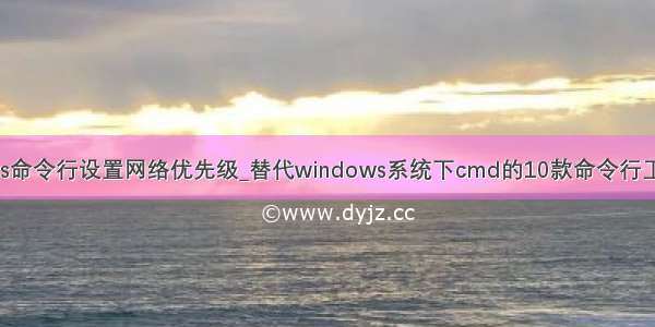 dos命令行设置网络优先级_替代windows系统下cmd的10款命令行工具