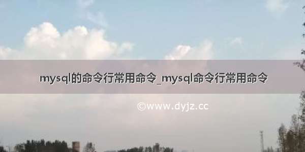 mysql的命令行常用命令_mysql命令行常用命令