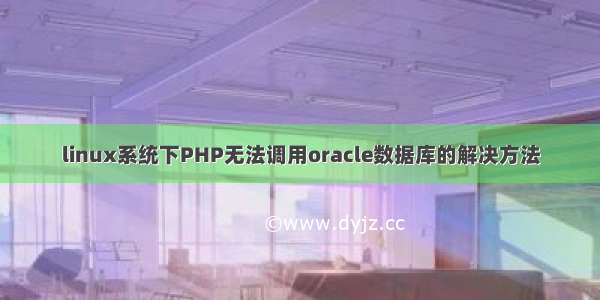 linux系统下PHP无法调用oracle数据库的解决方法