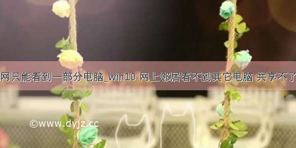 局域网只能看到一部分电脑_win10 网上邻居看不到其它电脑 共享不了文件