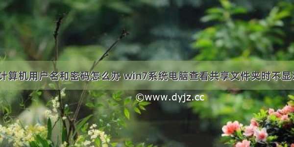 win7如何看计算机用户名和密码怎么办 win7系统电脑查看共享文件夹时不显示用户名和密