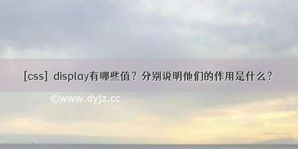 [css]  display有哪些值？分别说明他们的作用是什么？