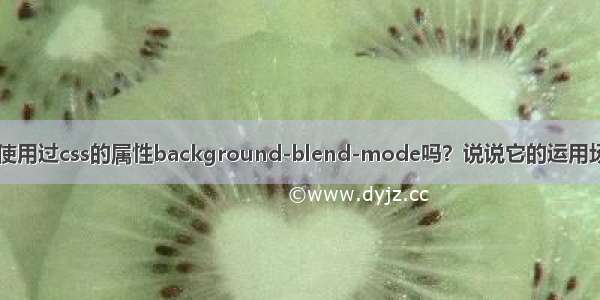 [css] 你有使用过css的属性background-blend-mode吗？说说它的运用场景有哪些？