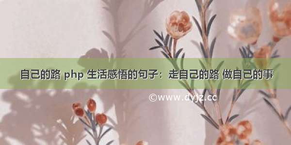 自己的路 php 生活感悟的句子：走自己的路 做自己的事