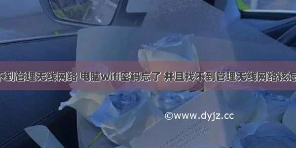 计算机找不到管理无线网络 电脑wifi密码忘了 并且找不到管理无线网络该怎么处理?...