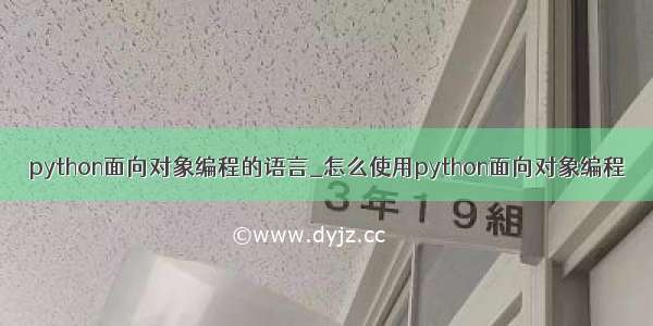 python面向对象编程的语言_怎么使用python面向对象编程