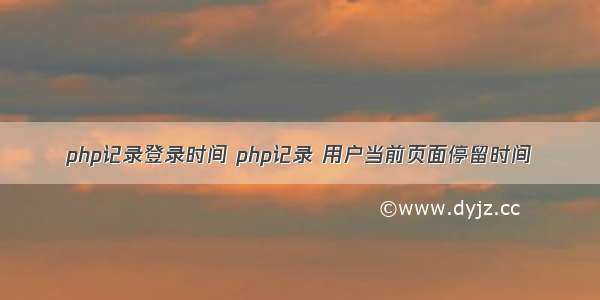 php记录登录时间 php记录 用户当前页面停留时间