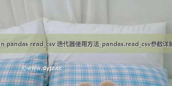 python pandas read_csv 迭代器使用方法_pandas.read_csv参数详解(小结)