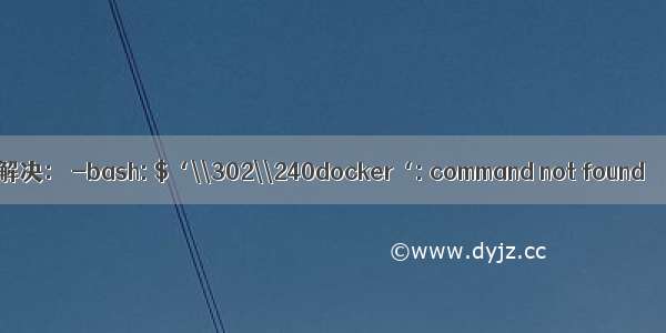 解决： -bash: $‘\\302\\240docker‘: command not found