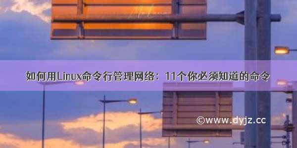 如何用Linux命令行管理网络：11个你必须知道的命令