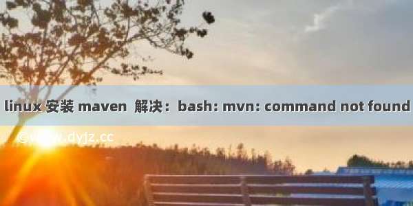 linux 安装 maven  解决：bash: mvn: command not found