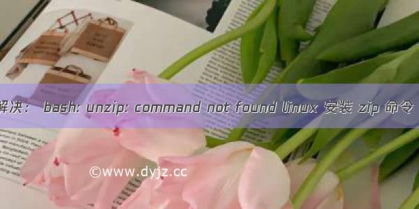 解决： bash: unzip: command not found linux 安装 zip 命令