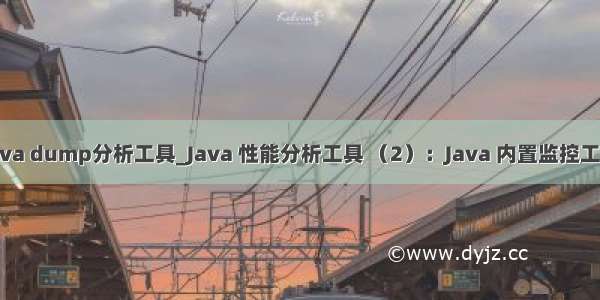 java dump分析工具_Java 性能分析工具 （2）：Java 内置监控工具