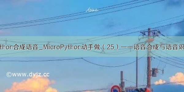 python合成语音_MicroPython动手做（25）——语音合成与语音识别