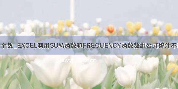 poi获取有效单元格个数_EXCEL利用SUM函数和FREQUENCY函数数组公式统计不同区间数据个数...