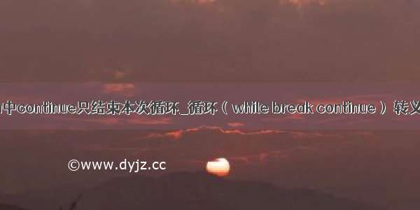 python中continue只结束本次循环_循环（while break continue） 转义字符