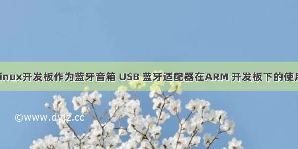 linux开发板作为蓝牙音箱 USB 蓝牙适配器在ARM 开发板下的使用