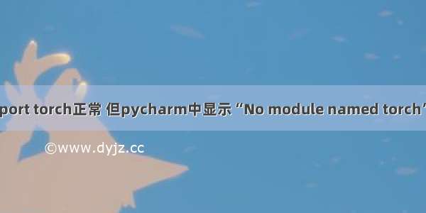 命令行import torch正常 但pycharm中显示“No module named torch”解决方法