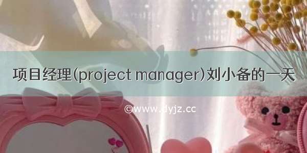 项目经理(project manager)刘小备的一天