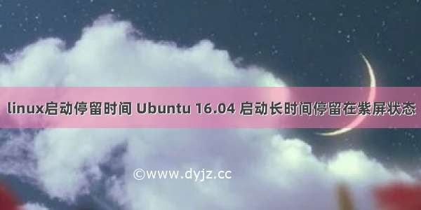 linux启动停留时间 Ubuntu 16.04 启动长时间停留在紫屏状态