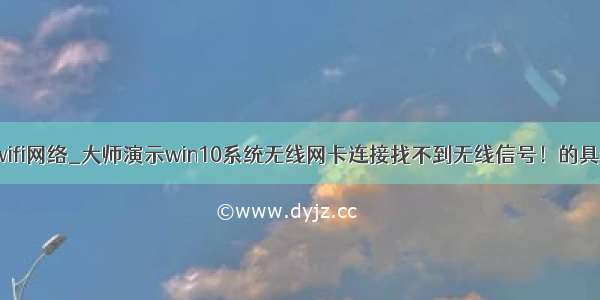 win10找不到wifi网络_大师演示win10系统无线网卡连接找不到无线信号！的具体处理举措...